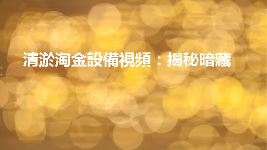 清淤淘金設備視頻：揭秘暗藏的黃金寶藏！
